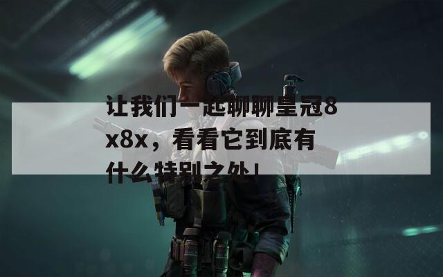 让我们一起聊聊皇冠8x8x，看看它到底有什么特别之处！