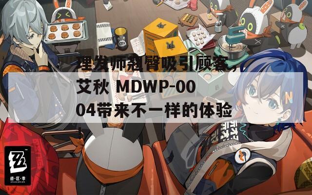 理发师翘臀吸引顾客，艾秋 MDWP-0004带来不一样的体验！