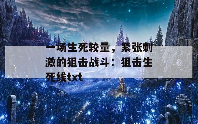 一场生死较量，紧张刺激的狙击战斗：狙击生死线txt