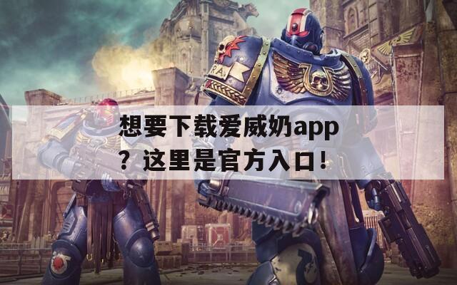 想要下载爱威奶app？这里是官方入口！