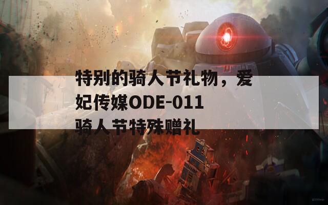 特别的骑人节礼物，爱妃传媒ODE-011骑人节特殊赠礼