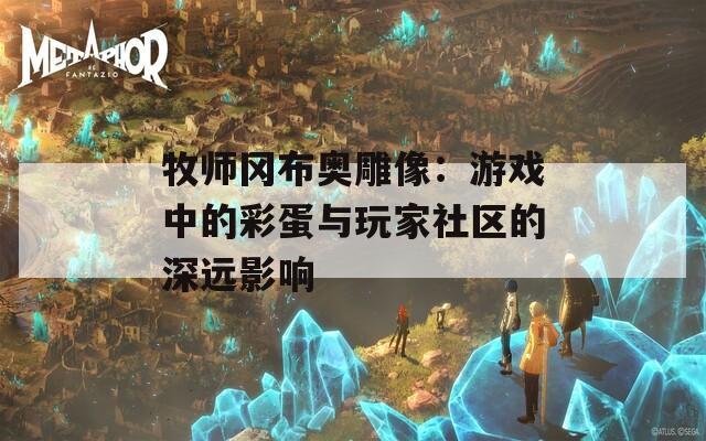 牧师冈布奥雕像：游戏中的彩蛋与玩家社区的深远影响