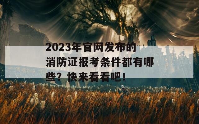 2023年官网发布的消防证报考条件都有哪些？快来看看吧！