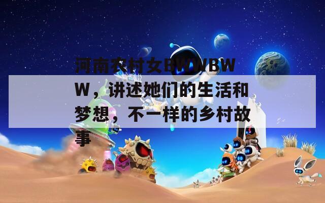 河南农村女BWWBWW，讲述她们的生活和梦想，不一样的乡村故事