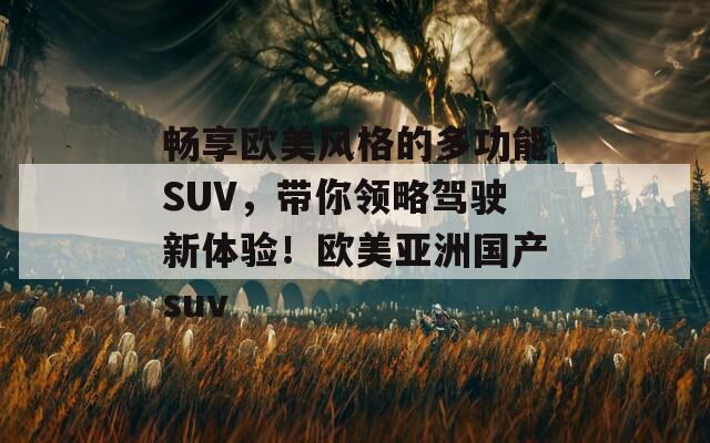 畅享欧美风格的多功能SUV，带你领略驾驶新体验！欧美亚洲国产suv