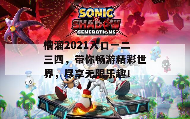 槽溜2021入口一二三四，带你畅游精彩世界，尽享无限乐趣！