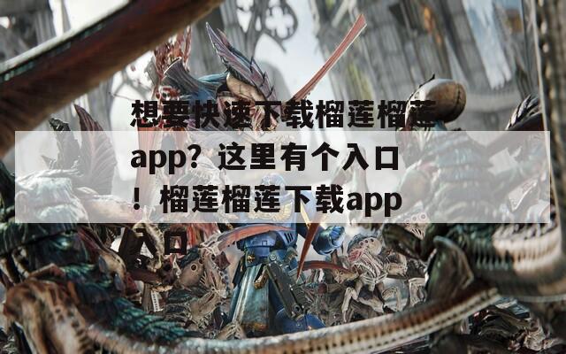 想要快速下载榴莲榴莲app？这里有个入口！榴莲榴莲下载app入口