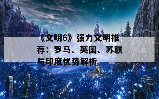 《文明6》强力文明推荐：罗马、英国、苏联与印度优势解析