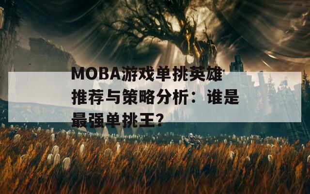 MOBA游戏单挑英雄推荐与策略分析：谁是最强单挑王？