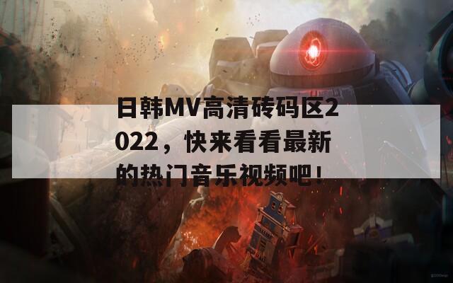 日韩MV高清砖码区2022，快来看看最新的热门音乐视频吧！