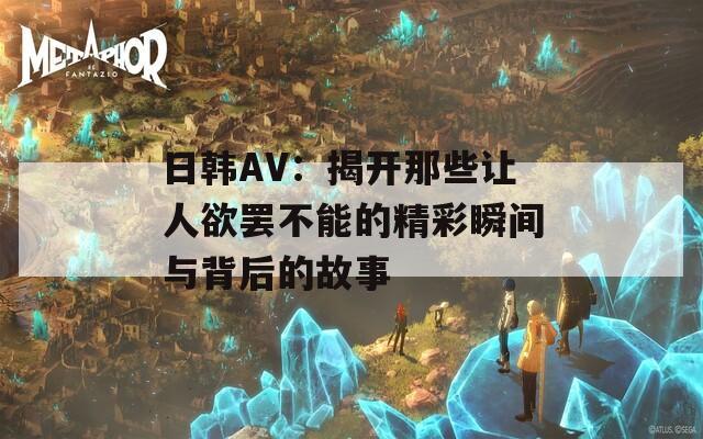 日韩AV：揭开那些让人欲罢不能的精彩瞬间与背后的故事