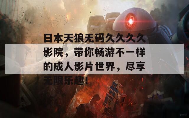 日本天狼无码久久久久影院，带你畅游不一样的成人影片世界，尽享无限乐趣！