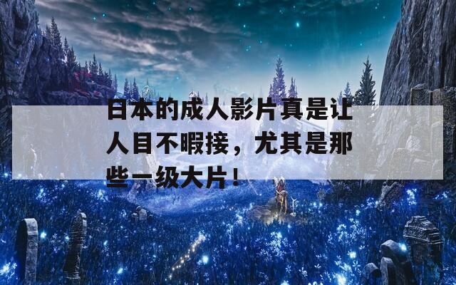 日本的成人影片真是让人目不暇接，尤其是那些一级大片！