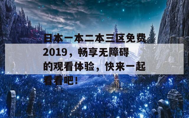 日本一本二本三区免费2019，畅享无障碍的观看体验，快来一起看看吧！