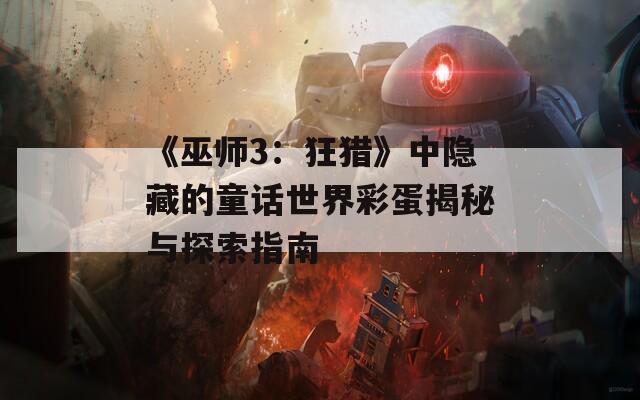 《巫师3：狂猎》中隐藏的童话世界彩蛋揭秘与探索指南