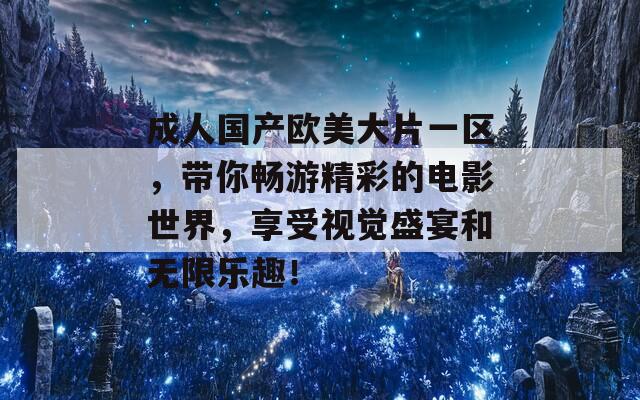 成人国产欧美大片一区，带你畅游精彩的电影世界，享受视觉盛宴和无限乐趣！