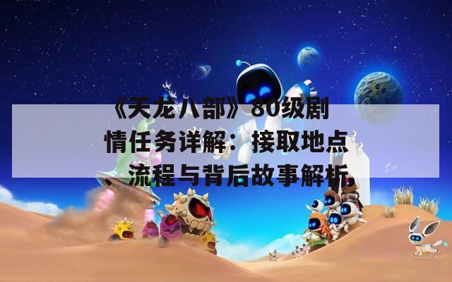 《天龙八部》80级剧情任务详解：接取地点、流程与背后故事解析