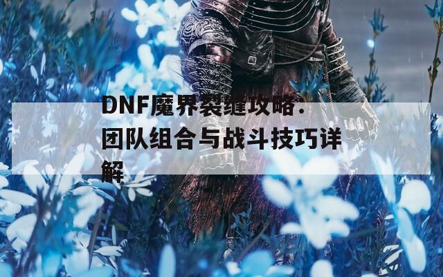 DNF魔界裂缝攻略：团队组合与战斗技巧详解