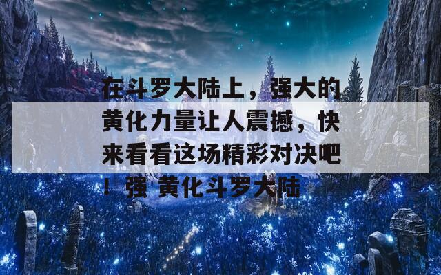 在斗罗大陆上，强大的黄化力量让人震撼，快来看看这场精彩对决吧！强 黄化斗罗大陆