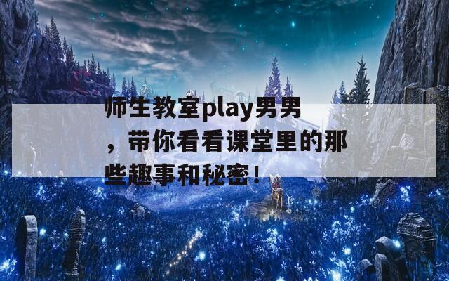 师生教室play男男，带你看看课堂里的那些趣事和秘密！