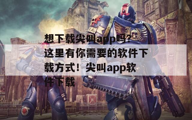 想下载尖叫app吗？这里有你需要的软件下载方式！尖叫app软件下载