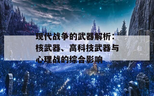 现代战争的武器解析：核武器、高科技武器与心理战的综合影响