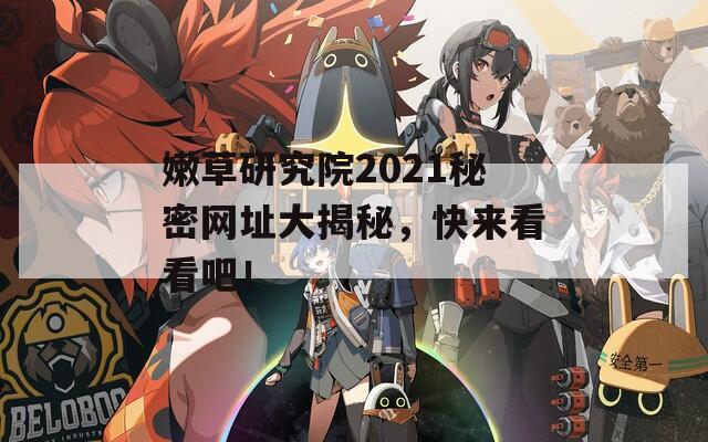 嫩草研究院2021秘密网址大揭秘，快来看看吧！