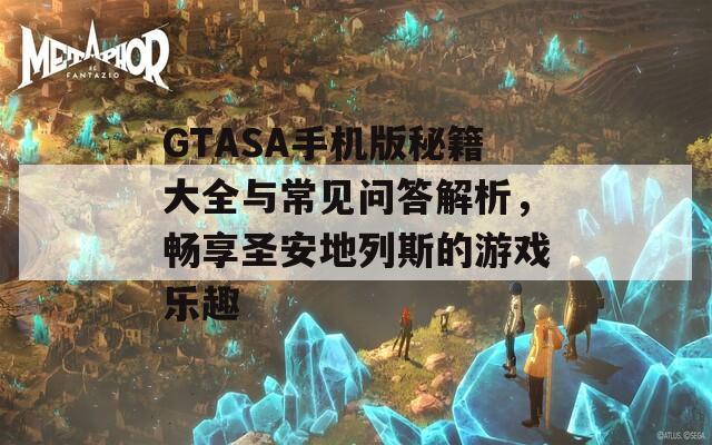 GTASA手机版秘籍大全与常见问答解析，畅享圣安地列斯的游戏乐趣