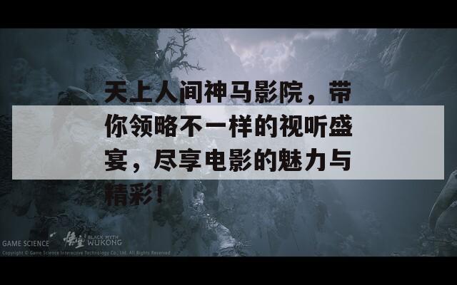 天上人间神马影院，带你领略不一样的视听盛宴，尽享电影的魅力与精彩！