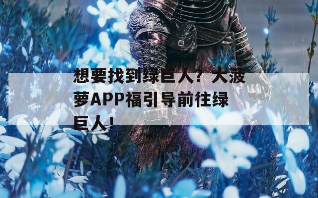 想要找到绿巨人？大菠萝APP福引导前往绿巨人！  第1张