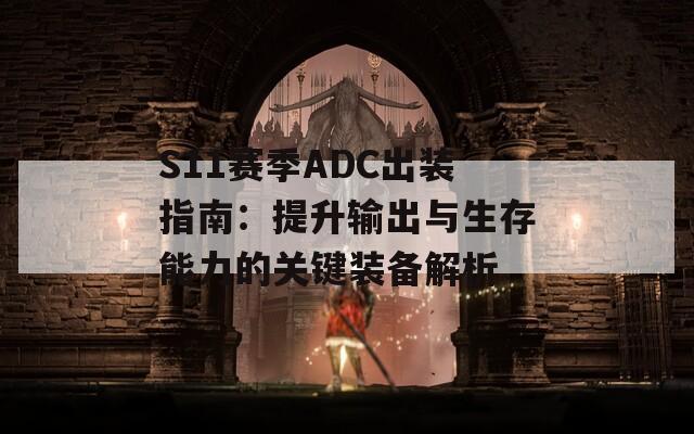 S11赛季ADC出装指南：提升输出与生存能力的关键装备解析