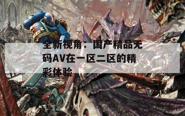 全新视角：国产精品无码AV在一区二区的精彩体验  第1张