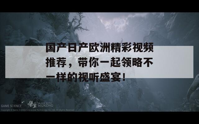 国产日产欧洲精彩视频推荐，带你一起领略不一样的视听盛宴！