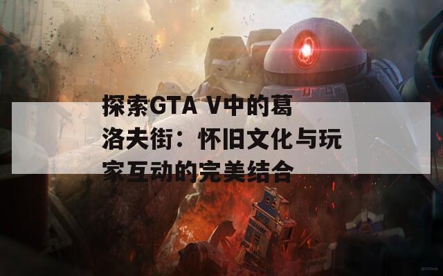 探索GTA V中的葛洛夫街：怀旧文化与玩家互动的完美结合