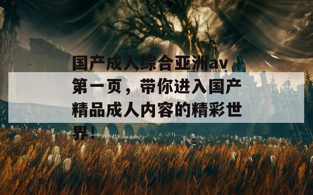 国产成人综合亚洲av第一页，带你进入国产精品成人内容的精彩世界！