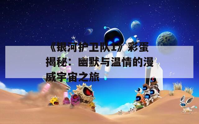 《银河护卫队1》彩蛋揭秘：幽默与温情的漫威宇宙之旅