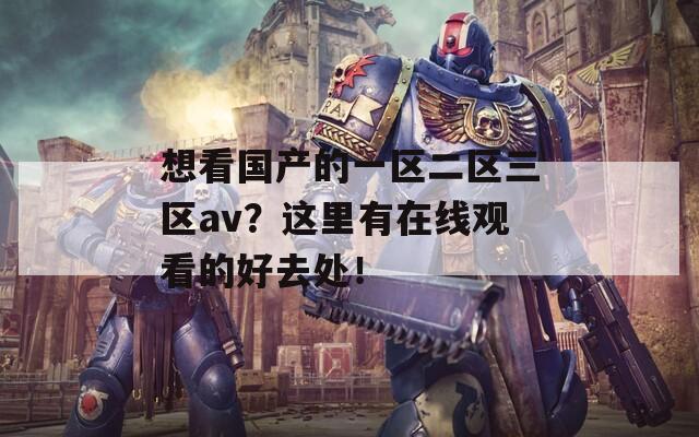 想看国产的一区二区三区av？这里有在线观看的好去处！