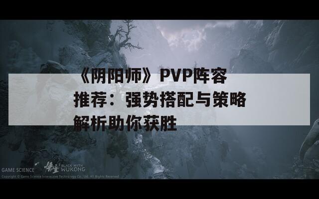 《阴阳师》PVP阵容推荐：强势搭配与策略解析助你获胜