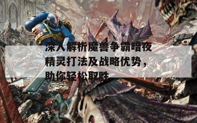 深入解析魔兽争霸暗夜精灵打法及战略优势，助你轻松取胜