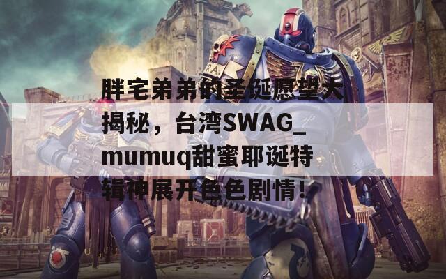 胖宅弟弟的圣诞愿望大揭秘，台湾SWAG_mumuq甜蜜耶诞特辑神展开色色剧情！