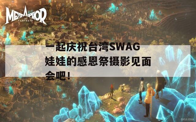 一起庆祝台湾SWAG娃娃的感恩祭摄影见面会吧！