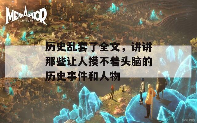 历史乱套了全文，讲讲那些让人摸不着头脑的历史事件和人物