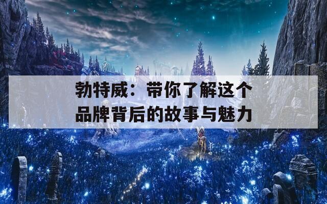 勃特威：带你了解这个品牌背后的故事与魅力