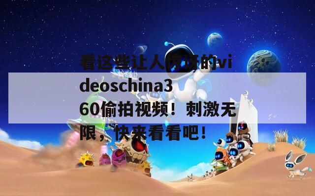 看这些让人惊讶的videoschina360偷拍视频！刺激无限，快来看看吧！