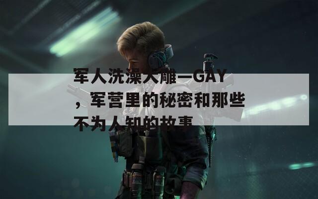 军人洗澡大雕—GAY，军营里的秘密和那些不为人知的故事