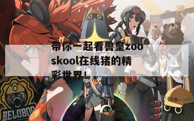 带你一起看兽皇zooskool在线猪的精彩世界！