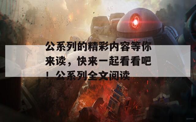 公系列的精彩内容等你来读，快来一起看看吧！公系列全文阅读