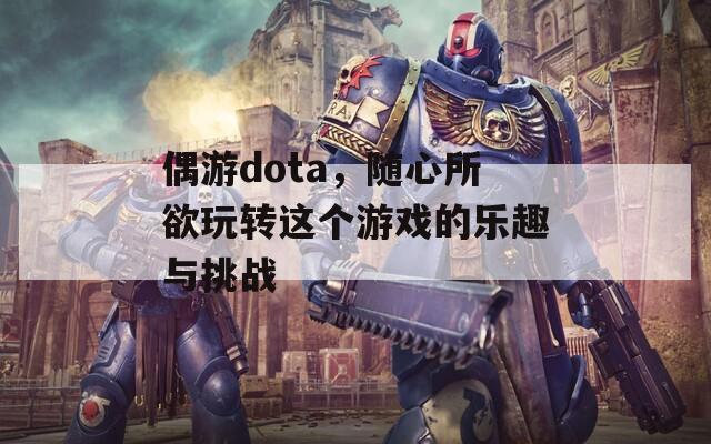 偶游dota，随心所欲玩转这个游戏的乐趣与挑战