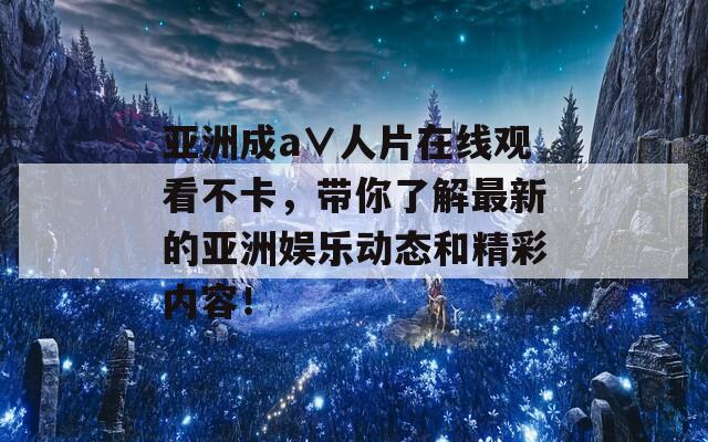 亚洲成a∨人片在线观看不卡，带你了解最新的亚洲娱乐动态和精彩内容！