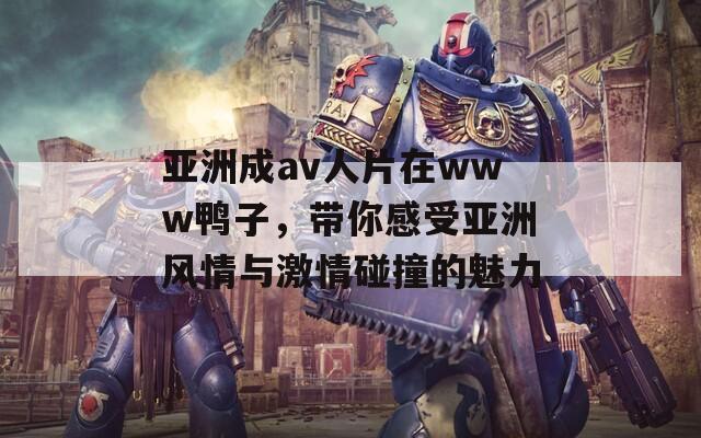 亚洲成av人片在www鸭子，带你感受亚洲风情与激情碰撞的魅力